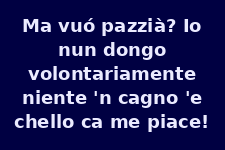 Ma vuoi scherzare? Io non do volontariamente niente in cambio di ciò che mi piace!